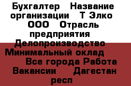 Бухгалтер › Название организации ­ Т-Элко, ООО › Отрасль предприятия ­ Делопроизводство › Минимальный оклад ­ 30 000 - Все города Работа » Вакансии   . Дагестан респ.